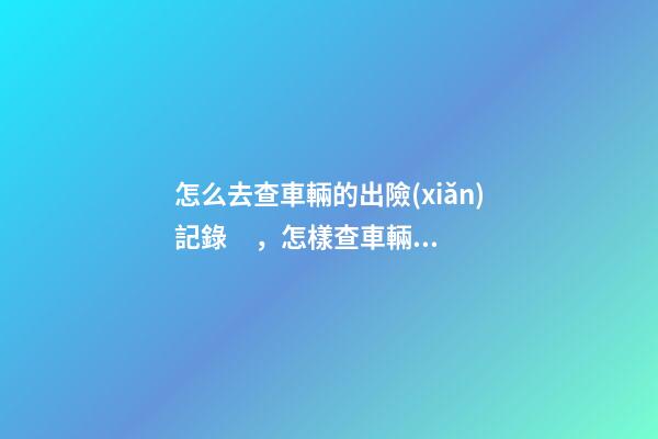 怎么去查車輛的出險(xiǎn)記錄，怎樣查車輛的事故記錄